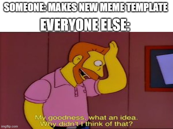 Every day | EVERYONE ELSE:; SOMEONE: MAKES NEW MEME TEMPLATE | image tagged in my goodness what an idea why didn't i think of that | made w/ Imgflip meme maker