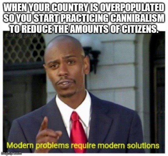 modern problems | WHEN YOUR COUNTRY IS OVERPOPULATED SO YOU START PRACTICING CANNIBALISM TO REDUCE THE AMOUNTS OF CITIZENS. | image tagged in modern problems | made w/ Imgflip meme maker