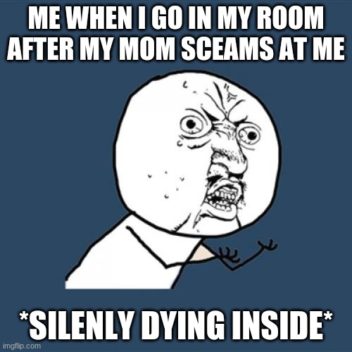 Y U No Meme | ME WHEN I GO IN MY ROOM AFTER MY MOM SCEAMS AT ME; *SILENLY DYING INSIDE* | image tagged in memes,y u no | made w/ Imgflip meme maker