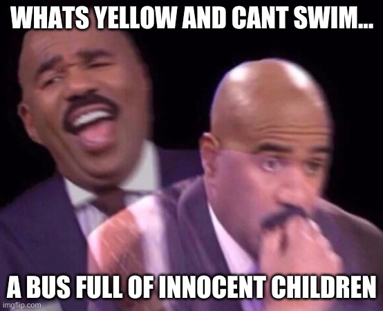 hehe | WHAT'S YELLOW AND CAN'T SWIM... A BUS FULL OF INNOCENT CHILDREN | image tagged in steve harvey laughing serious | made w/ Imgflip meme maker