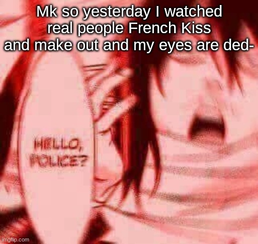 Hello, police? | Mk so yesterday I watched real people French Kiss and make out and my eyes are ded- | image tagged in hello police,pass the unsee juice my bro,please-,for the motherland | made w/ Imgflip meme maker