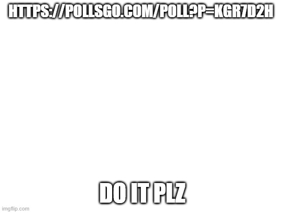 Blank White Template | HTTPS://POLLSGO.COM/POLL?P=KGR7D2H; DO IT PLZ | image tagged in blank white template | made w/ Imgflip meme maker