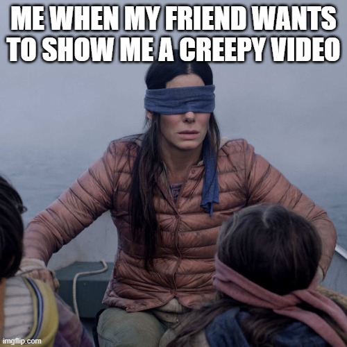 Bird Box | ME WHEN MY FRIEND WANTS TO SHOW ME A CREEPY VIDEO | image tagged in memes,bird box | made w/ Imgflip meme maker