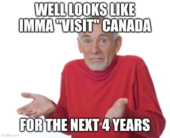 Guess I'll die  | WELL LOOKS LIKE IMMA "VISIT" CANADA FOR THE NEXT 4 YEARS | image tagged in guess i'll die | made w/ Imgflip meme maker
