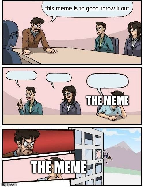 this meme is to good throw it out THE MEME THE MEME | image tagged in memes,boardroom meeting suggestion | made w/ Imgflip meme maker