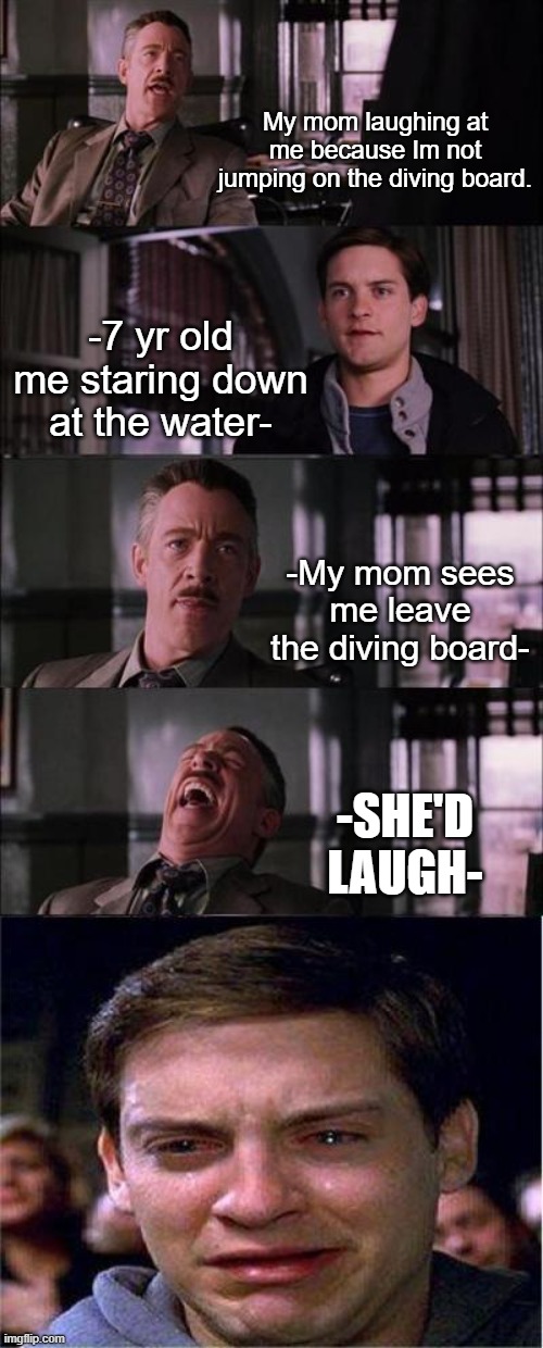 Peter Parker Cry Meme | My mom laughing at me because Im not jumping on the diving board. -7 yr old me staring down at the water-; -My mom sees me leave the diving board-; -SHE'D LAUGH- | image tagged in memes,peter parker cry | made w/ Imgflip meme maker