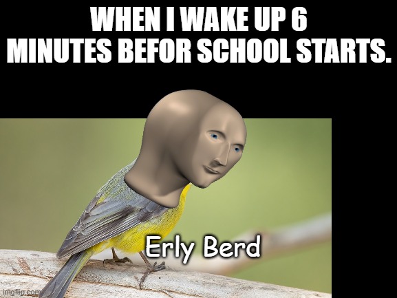 HaH-wait, school started 10 minutes ago!?!?!?! | WHEN I WAKE UP 6 MINUTES BEFOR SCHOOL STARTS. Erly Berd | made w/ Imgflip meme maker