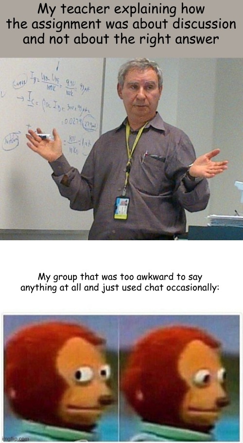 Every single Breakout Group I've been in | My teacher explaining how the assignment was about discussion and not about the right answer; My group that was too awkward to say anything at all and just used chat occasionally: | image tagged in simple explanation professor,memes,monkey puppet | made w/ Imgflip meme maker