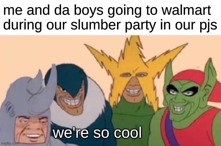 (im a girl but i can relate) | me and da boys going to walmart during our slumber party in our pjs; we're so cool | image tagged in funny | made w/ Imgflip meme maker