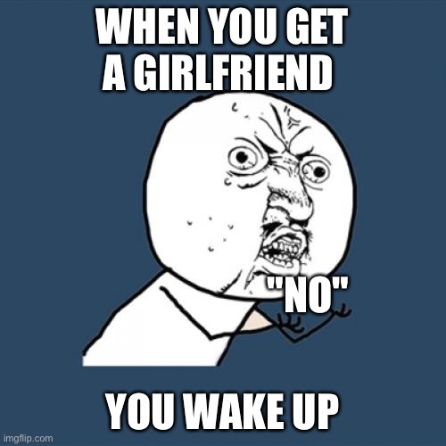 Y U No | WHEN YOU GET A GIRLFRIEND; "NO"; YOU WAKE UP | image tagged in memes,y u no | made w/ Imgflip meme maker