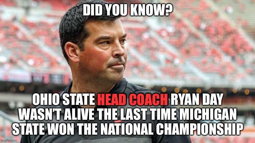 True story. | DID YOU KNOW? OHIO STATE HEAD COACH RYAN DAY WASN’T ALIVE THE LAST TIME MICHIGAN STATE WON THE NATIONAL CHAMPIONSHIP; HEAD COACH | image tagged in ryan day osu coach,funny,michigan state sucks,memes,sports,ohio state buckeyes | made w/ Imgflip meme maker