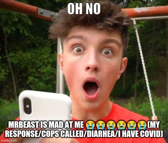 Morgz is an idiot | OH NO; MRBEAST IS MAD AT ME 😭😭😭😭😭😭(MY RESPONSE/COPS CALLED/DIARHEA/I HAVE COVID) | image tagged in morgz is an idiot,morgz,memes,mrbeast,bruh | made w/ Imgflip meme maker