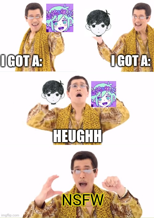 Omori shippers be like: | I GOT A:; I GOT A:; HEUGHH; NSFW | image tagged in memes,ppap | made w/ Imgflip meme maker