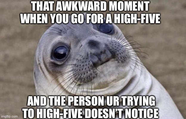 Awkward high five | THAT AWKWARD MOMENT WHEN YOU GO FOR A HIGH-FIVE; AND THE PERSON UR TRYING TO HIGH-FIVE DOESN’T NOTICE | image tagged in memes,awkward moment sealion | made w/ Imgflip meme maker