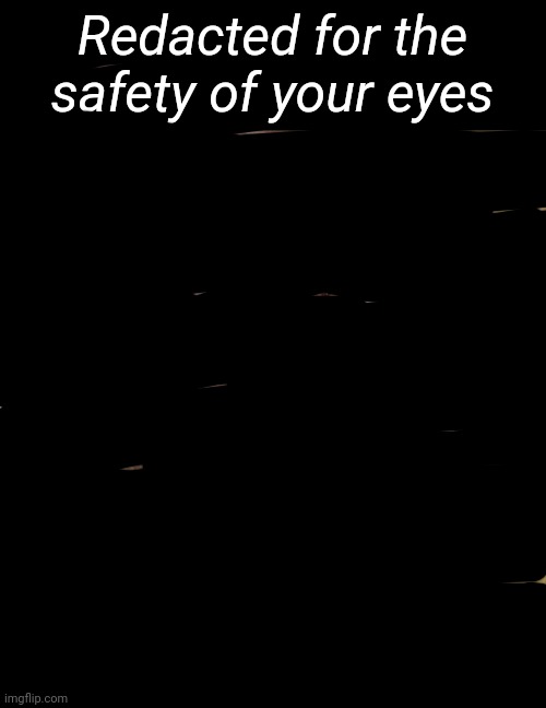 Redacted for the safety of your eyes | made w/ Imgflip meme maker