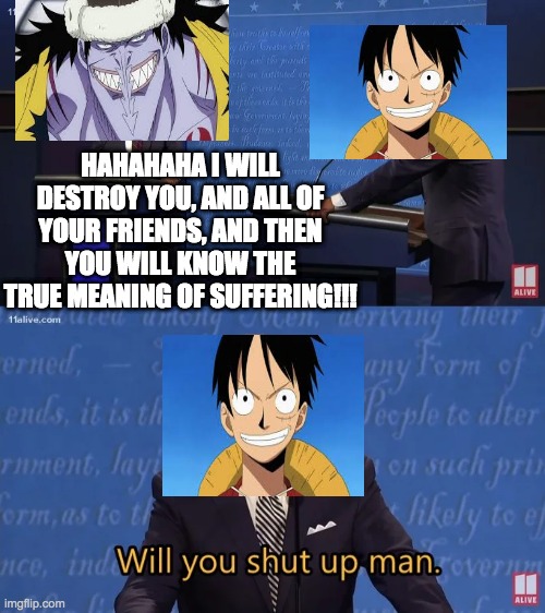 This is my favorite thing about Luffy honestly. | HAHAHAHA I WILL DESTROY YOU, AND ALL OF YOUR FRIENDS, AND THEN YOU WILL KNOW THE TRUE MEANING OF SUFFERING!!! | image tagged in biden - will you shut up man,anime | made w/ Imgflip meme maker
