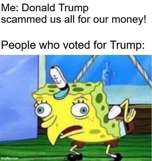 Donald Trump was a fool for trying to trick us into giving him money! | Me: Donald Trump scammed us all for our money! People who voted for Trump: | image tagged in blank white template,memes,mocking spongebob,donald trump | made w/ Imgflip meme maker