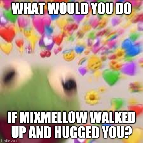 Kermit with hearts | WHAT WOULD YOU DO; IF MIXMELLOW WALKED UP AND HUGGED YOU? | image tagged in kermit with hearts | made w/ Imgflip meme maker