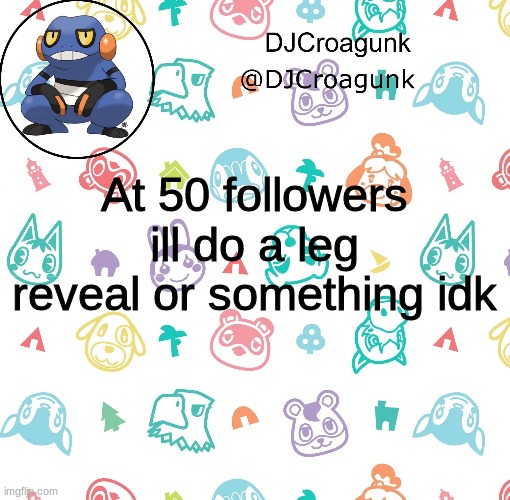 DJCroagunk announcement | At 50 followers ill do a leg reveal or something idk | image tagged in djcroagunk announcement | made w/ Imgflip meme maker