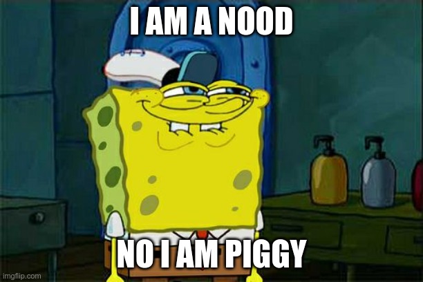 Don't You Squidward | I AM A NOOD; NO I AM PIGGY | image tagged in memes,don't you squidward | made w/ Imgflip meme maker