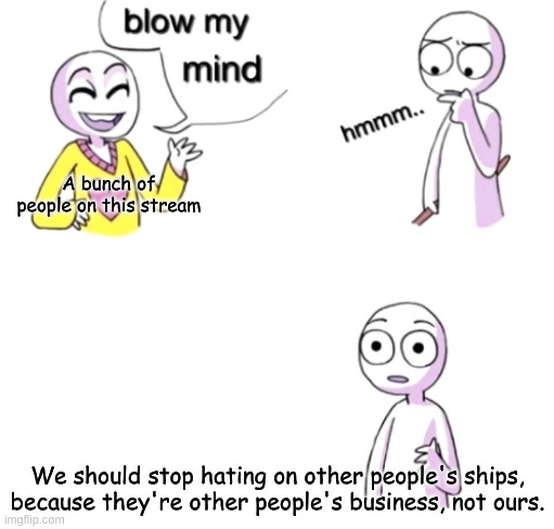 Fontcest excluded. | A bunch of people on this stream; We should stop hating on other people's ships, because they're other people's business, not ours. | image tagged in blow my mind | made w/ Imgflip meme maker