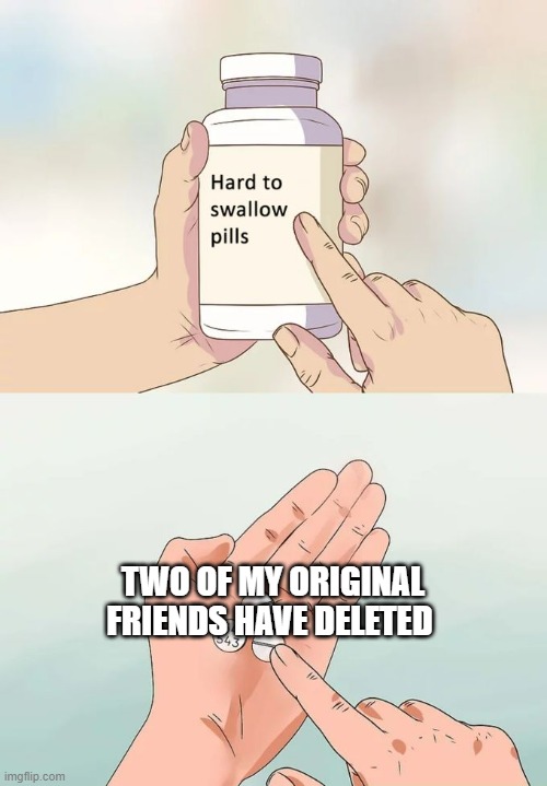 this meme is dedicated to swiftsheep and halfwhitmemes. we will miss them. | TWO OF MY ORIGINAL FRIENDS HAVE DELETED | image tagged in memes,hard to swallow pills | made w/ Imgflip meme maker