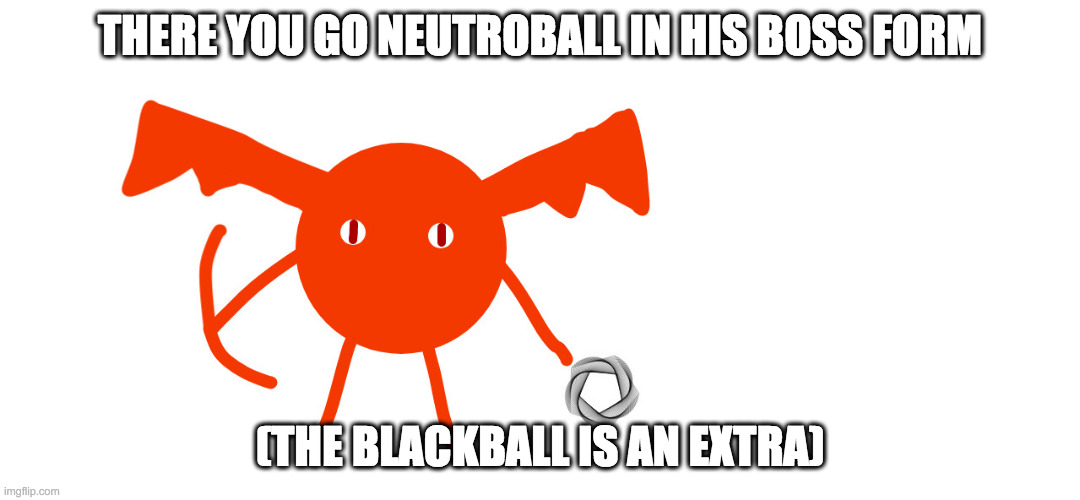 there you go | THERE YOU GO NEUTROBALL IN HIS BOSS FORM; (THE BLACKBALL IS AN EXTRA) | made w/ Imgflip meme maker