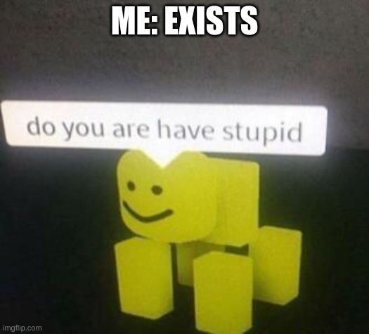 Do you are have stupid | ME: EXISTS | image tagged in do you are have stupid | made w/ Imgflip meme maker