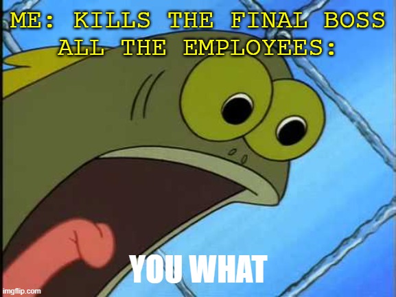 WAIT WHAT | ME: KILLS THE FINAL BOSS
ALL THE EMPLOYEES:; YOU WHAT | image tagged in you what,gaming,wait a minute | made w/ Imgflip meme maker
