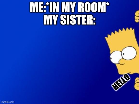 Bart Simpson Peeking | ME:*IN MY ROOM*
MY SISTER:; HELLO | image tagged in memes,bart simpson peeking | made w/ Imgflip meme maker