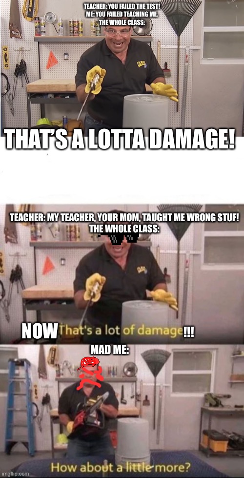 What do you call revenge? | TEACHER: YOU FAILED THE TEST!
ME: YOU FAILED TEACHING ME.
THE WHOLE CLASS:; THAT’S A LOTTA DAMAGE! TEACHER: MY TEACHER, YOUR MOM, TAUGHT ME WRONG STUF!
THE WHOLE CLASS:; NOW; !!! MAD ME: | image tagged in phil swift that's a lotta damage flex tape/seal,now that's a lot of damage | made w/ Imgflip meme maker