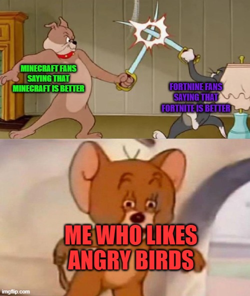 #angrybirdsforever | MINECRAFT FANS SAYING THAT MINECRAFT IS BETTER; FORTNINE FANS SAYING THAT FORTNITE IS BETTER; ME WHO LIKES ANGRY BIRDS | image tagged in tom and jerry swordfight,angry birds,minecraft,fortnite | made w/ Imgflip meme maker