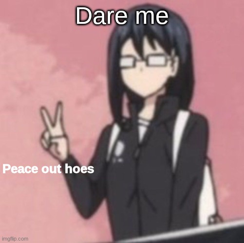 Peace out hoes | Dare me | image tagged in peace out hoes | made w/ Imgflip meme maker