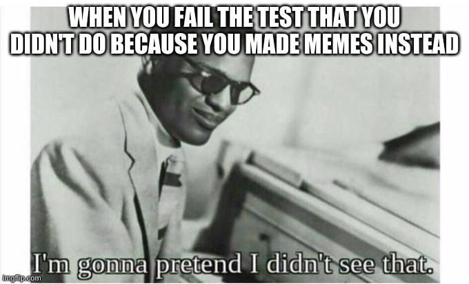 Im gonna pretend i didnt see that | WHEN YOU FAIL THE TEST THAT YOU DIDN'T DO BECAUSE YOU MADE MEMES INSTEAD | image tagged in im gonna pretend i didnt see that | made w/ Imgflip meme maker