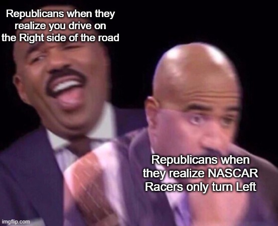 Image Title | Republicans when they realize you drive on the Right side of the road; Republicans when they realize NASCAR Racers only turn Left | image tagged in steve harvey laughing serious | made w/ Imgflip meme maker