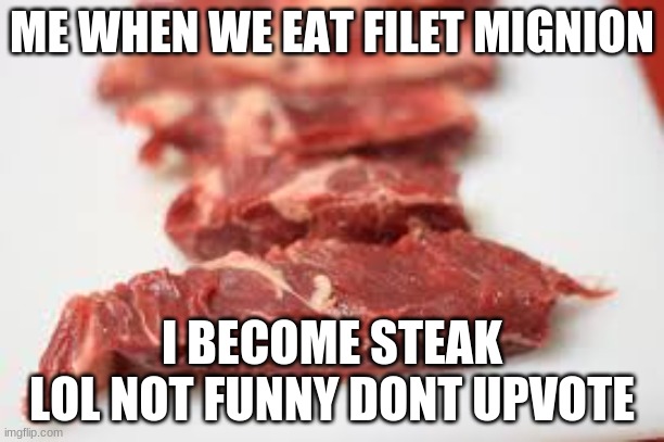 e | ME WHEN WE EAT FILET MIGNION; I BECOME STEAK
LOL NOT FUNNY DONT UPVOTE | image tagged in steak | made w/ Imgflip meme maker