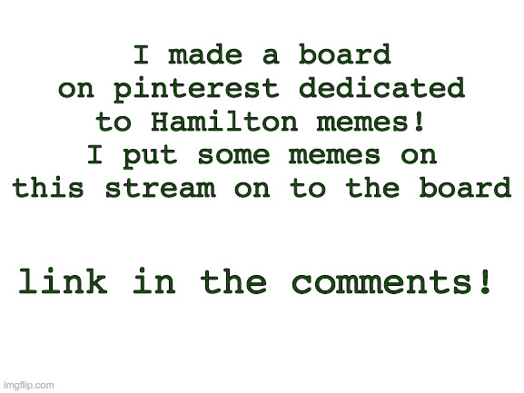 Blank White Template | I made a board on pinterest dedicated to Hamilton memes! I put some memes on this stream on to the board; link in the comments! | image tagged in blank white template | made w/ Imgflip meme maker