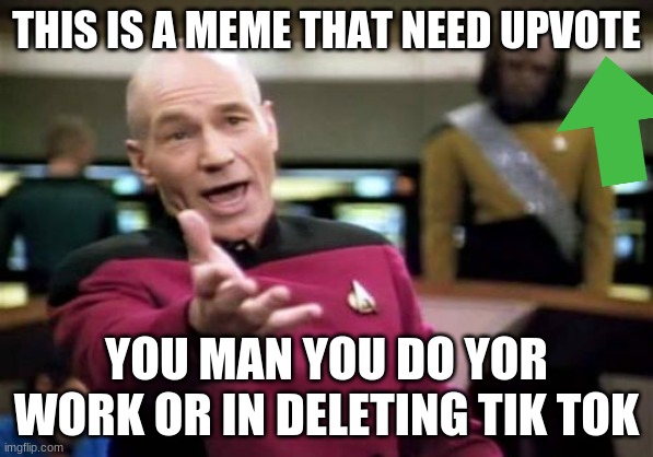 Picard Wtf | THIS IS A MEME THAT NEED UPVOTE; YOU MAN YOU DO YOR WORK OR IN DELETING TIK TOK | image tagged in memes,picard wtf | made w/ Imgflip meme maker