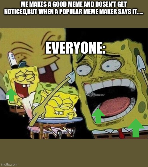 Spongebob laughing Hysterically | ME MAKES A GOOD MEME AND DOSEN'T GET NOTICED,BUT WHEN A POPULAR MEME MAKER SAYS IT..... EVERYONE: | image tagged in spongebob laughing hysterically | made w/ Imgflip meme maker