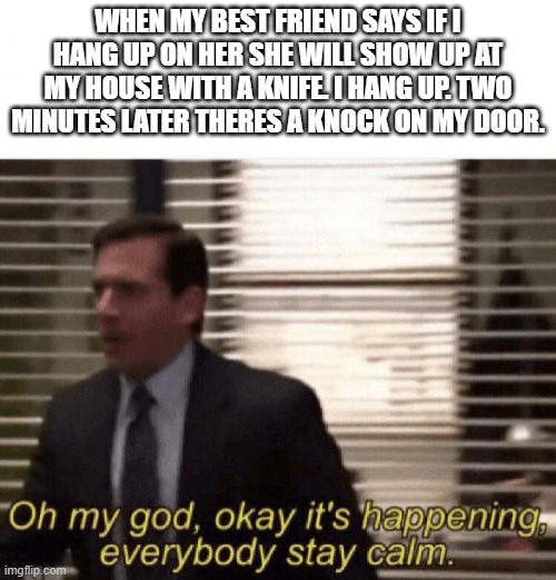 Just the Mailman | WHEN MY BEST FRIEND SAYS IF I HANG UP ON HER SHE WILL SHOW UP AT MY HOUSE WITH A KNIFE. I HANG UP. TWO MINUTES LATER THERES A KNOCK ON MY DOOR. | image tagged in she was just joking,little did she know,the mailman was coming | made w/ Imgflip meme maker