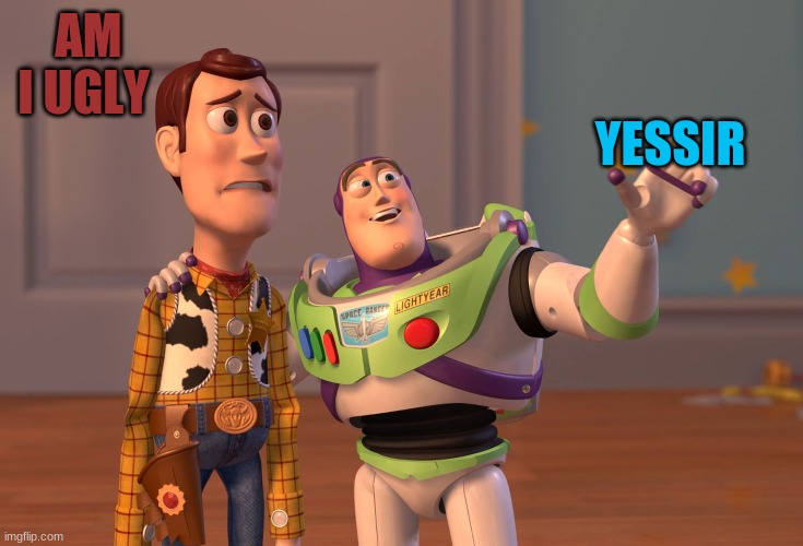 X, X Everywhere | AM I UGLY; YESSIR | image tagged in memes,x x everywhere | made w/ Imgflip meme maker