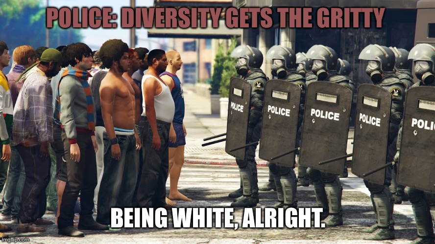 Riot Police But We Come in Peace | POLICE: DIVERSITY GETS THE GRITTY BEING WHITE, ALRIGHT. | image tagged in riot police but we come in peace | made w/ Imgflip meme maker