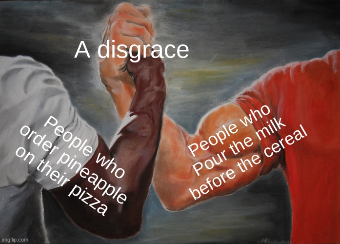 Its true | A disgrace; People who Pour the milk before the cereal; People who order pineapple on their pizza | image tagged in memes,epic handshake | made w/ Imgflip meme maker