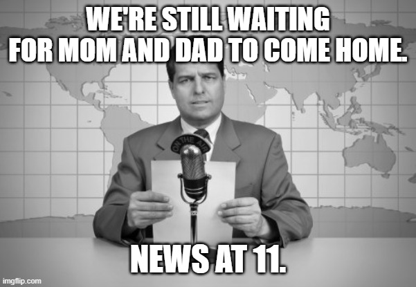 reaporter reading news on television | WE'RE STILL WAITING FOR MOM AND DAD TO COME HOME. NEWS AT 11. | image tagged in reaporter reading news on television | made w/ Imgflip meme maker