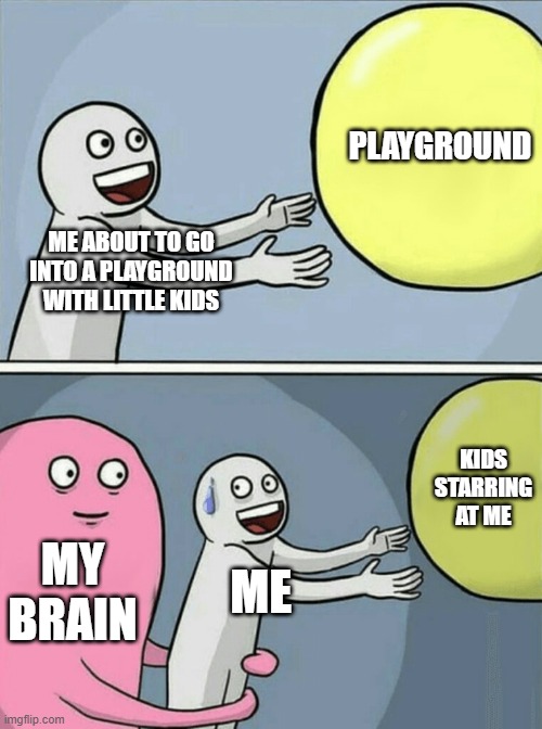 Running Away Balloon | PLAYGROUND; ME ABOUT TO GO INTO A PLAYGROUND WITH LITTLE KIDS; KIDS STARRING AT ME; MY BRAIN; ME | image tagged in memes,running away balloon | made w/ Imgflip meme maker