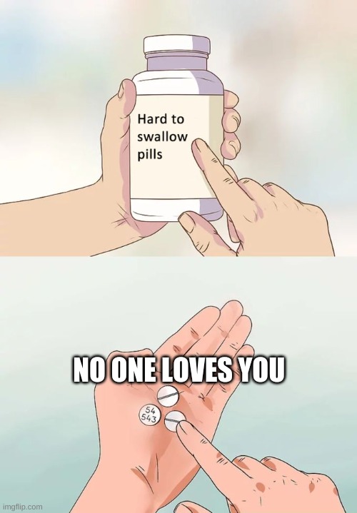 Hard To Swallow Pills | NO ONE LOVES YOU | image tagged in memes,hard to swallow pills | made w/ Imgflip meme maker