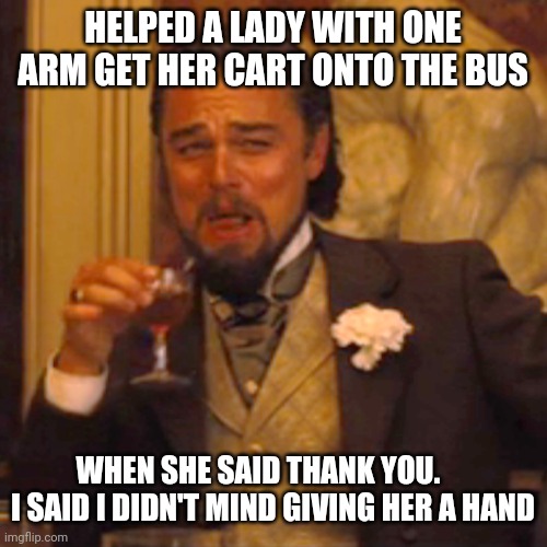 Laughing Leo Meme | HELPED A LADY WITH ONE ARM GET HER CART ONTO THE BUS; WHEN SHE SAID THANK YOU.      I SAID I DIDN'T MIND GIVING HER A HAND | image tagged in memes,laughing leo | made w/ Imgflip meme maker