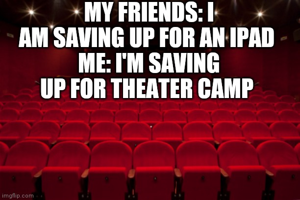 IT'S SO DANG EXPENSIVE | MY FRIENDS: I AM SAVING UP FOR AN IPAD 
ME: I'M SAVING UP FOR THEATER CAMP | image tagged in theater | made w/ Imgflip meme maker