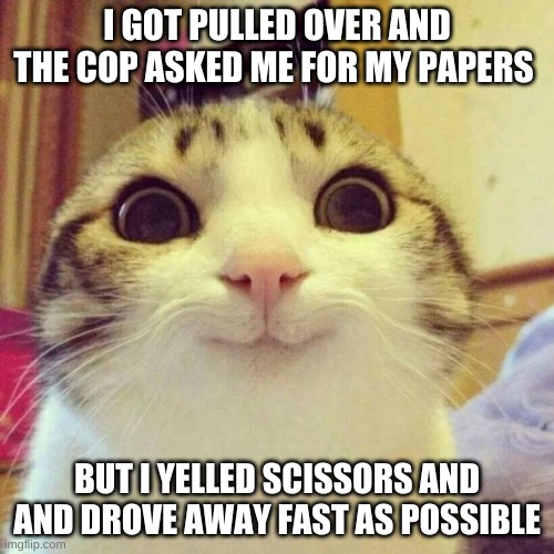 rock,paper,scissors | I GOT PULLED OVER AND THE COP ASKED ME FOR MY PAPERS; BUT I YELLED SCISSORS AND AND DROVE AWAY FAST AS POSSIBLE | image tagged in memes,smiling cat | made w/ Imgflip meme maker
