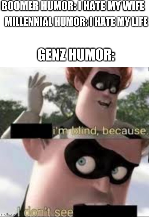 idk |  BOOMER HUMOR: I HATE MY WIFE; MILLENNIAL HUMOR: I HATE MY LIFE; GENZ HUMOR: | image tagged in blank white template,gifs,memes,lol,gen z,lmfao | made w/ Imgflip meme maker